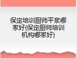 保定培训厨师平泉哪家好(保定厨师培训机构哪家好)
