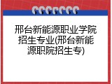 邢台新能源职业学院招生专业(邢台新能源职院招生专)