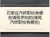 石家庄汽修职校有哪些清苑学校的(清苑汽修职校有哪些)