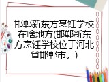 邯郸新东方烹饪学校在啥地方(邯郸新东方烹饪学校位于河北省邯郸市。)