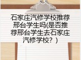 石家庄汽修学校推荐邢台学生吗(是否推荐邢台学生去石家庄汽修学校？)