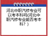 河北中职汽修专业可以考本科吗(河北中职汽修专业能否考本科？)