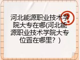 河北能源职业技术学院大专在哪(河北能源职业技术学院大专位置在哪里？)