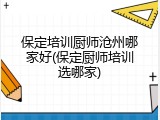 保定培训厨师沧州哪家好(保定厨师培训选哪家)