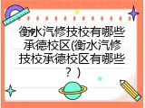 衡水汽修技校有哪些承德校区(衡水汽修技校承德校区有哪些？)