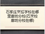 石家庄烹饪学校在哪里廊坊分校(石烹校廊坊分校在哪)