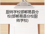厨师学校邯郸易县分校(邯郸易县分校厨师学校)