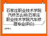 石家庄职业技术学院汽修怎么样(石家庄职业技术学院汽车修理专业评价)