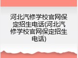 河北汽修学校官网保定招生电话(河北汽修学校官网保定招生电话)