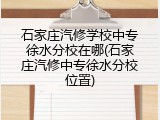 石家庄汽修学校中专徐水分校在哪(石家庄汽修中专徐水分校位置)