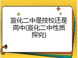 宣化二中是技校还是高中(宣化二中性质探究)