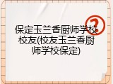 保定玉兰香厨师学校校友(校友玉兰香厨师学校保定)
