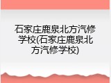 石家庄鹿泉北方汽修学校(石家庄鹿泉北方汽修学校)
