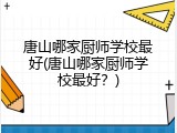 唐山哪家厨师学校最好(唐山哪家厨师学校最好？)