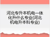 河北专升本机电一体化升什么专业(河北机电升本科专业)