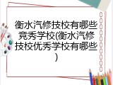 衡水汽修技校有哪些竞秀学校(衡水汽修技校优秀学校有哪些)