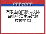 石家庄的汽修技校排名榜单(石家庄汽修技校排名)