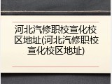 河北汽修职校宣化校区地址(河北汽修职校宣化校区地址)