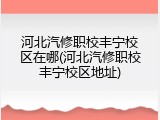 河北汽修职校丰宁校区在哪(河北汽修职校丰宁校区地址)