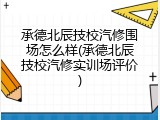 承德北辰技校汽修围场怎么样(承德北辰技校汽修实训场评价)
