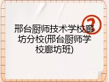 邢台厨师技术学校廊坊分校(邢台厨师学校廊坊班)