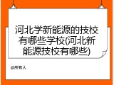河北学新能源的技校有哪些学校(河北新能源技校有哪些)