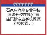 石家庄汽修专业学校涞源分校在哪(石家庄汽修专业学校涞源分校位置。)