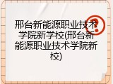 邢台新能源职业技术学院新学校(邢台新能源职业技术学院新校)