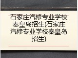 石家庄汽修专业学校秦皇岛招生(石家庄汽修专业学校秦皇岛招生)