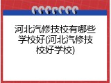 河北汽修技校有哪些学校好(河北汽修技校好学校)