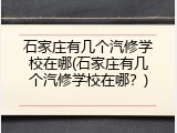 石家庄有几个汽修学校在哪(石家庄有几个汽修学校在哪？)