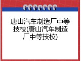 唐山汽车制造厂中等技校(唐山汽车制造厂中等技校)