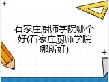 石家庄厨师学院哪个好(石家庄厨师学院哪所好)
