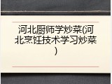 河北厨师学炒菜(河北烹饪技术学习炒菜)