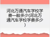 河北万通汽车学校学费一般多少(河北万通汽车学校学费多少)