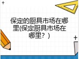 保定的厨具市场在哪里(保定厨具市场在哪里？)