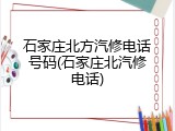 石家庄北方汽修电话号码(石家庄北汽修电话)