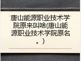 唐山能源职业技术学院原来叫啥(唐山能源职业技术学院原名。)
