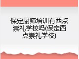 保定厨师培训有西点崇礼学校吗(保定西点崇礼学校)