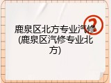 鹿泉区北方专业汽修(鹿泉区汽修专业北方)