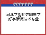 河北学厨师去哪里学好学厨师技术专业