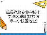 雄县汽修专业学校丰宁校区地址(雄县汽修丰宁校区地址)