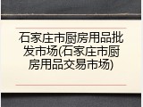 石家庄市厨房用品批发市场(石家庄市厨房用品交易市场)