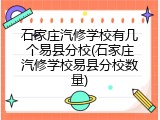 石家庄汽修学校有几个易县分校(石家庄汽修学校易县分校数量)