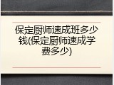 保定厨师速成班多少钱(保定厨师速成学费多少)