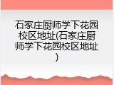 石家庄厨师学下花园校区地址(石家庄厨师学下花园校区地址)