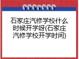 石家庄汽修学校什么时候开学呀(石家庄汽修学校开学时间)