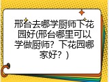 邢台去哪学厨师下花园好(邢台哪里可以学做厨师？下花园哪家好？)