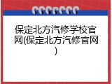 保定北方汽修学校官网(保定北方汽修官网)