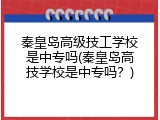 秦皇岛高级技工学校是中专吗(秦皇岛高技学校是中专吗？)